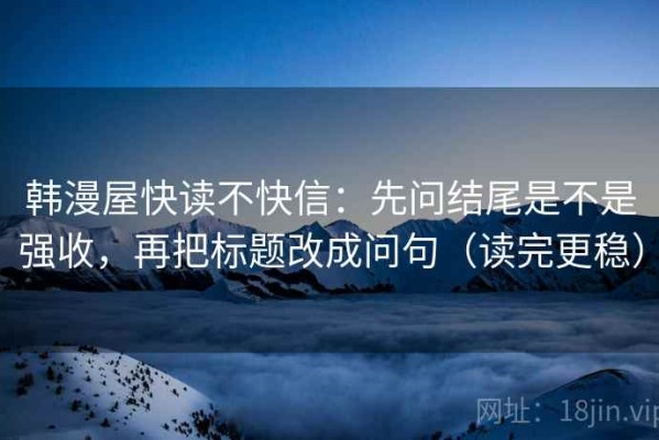 韩漫屋快读不快信：先问结尾是不是强收，再把标题改成问句（读完更稳）