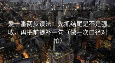 爱一番两步读法：先抓结尾是不是强收，再把前提补一句（做一次口径对拍）