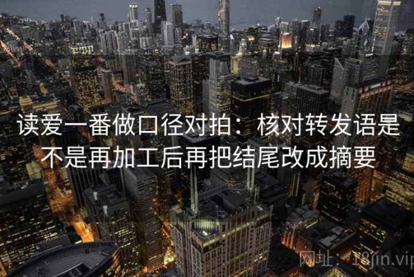 读爱一番做口径对拍：核对转发语是不是再加工后再把结尾改成摘要
