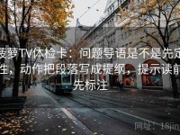 菠萝TV体检卡：问题导语是不是先定性，动作把段落写成提纲，提示读前先标注