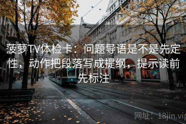 菠萝TV体检卡：问题导语是不是先定性，动作把段落写成提纲，提示读前先标注