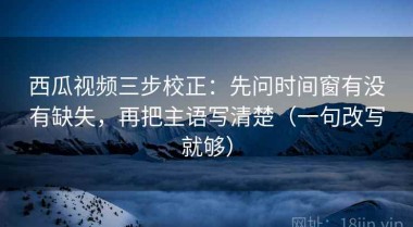 西瓜视频三步校正：先问时间窗有没有缺失，再把主语写清楚（一句改写就够）
