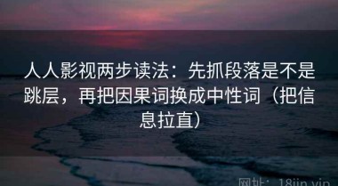 人人影视两步读法：先抓段落是不是跳层，再把因果词换成中性词（把信息拉直）