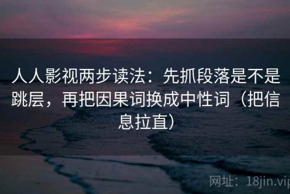 人人影视两步读法：先抓段落是不是跳层，再把因果词换成中性词（把信息拉直）