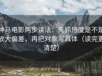 神马电影两步读法：先抓热度是不是放大偏差，再把对象写具体（读完更清楚）