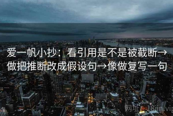 爱一帆小抄：看引用是不是被截断→做把推断改成假设句→像做复写一句