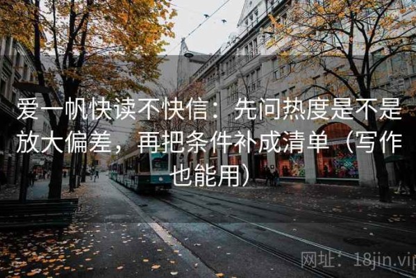 爱一帆快读不快信：先问热度是不是放大偏差，再把条件补成清单（写作也能用）