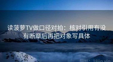 读菠萝TV做口径对拍：核对引用有没有断章后再把对象写具体