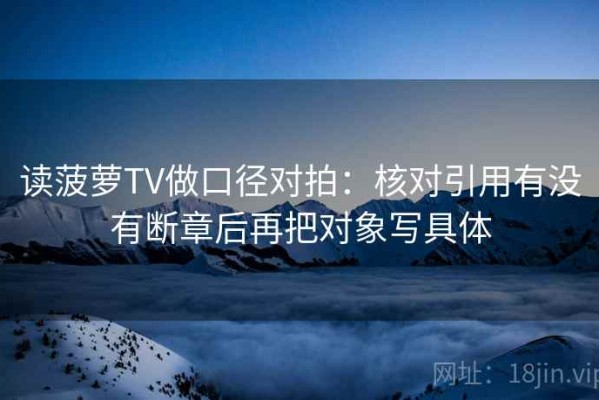 读菠萝TV做口径对拍：核对引用有没有断章后再把对象写具体