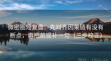 微密圈短复盘：先对齐因果链有没有断点，再把前提补一句（三步校正）