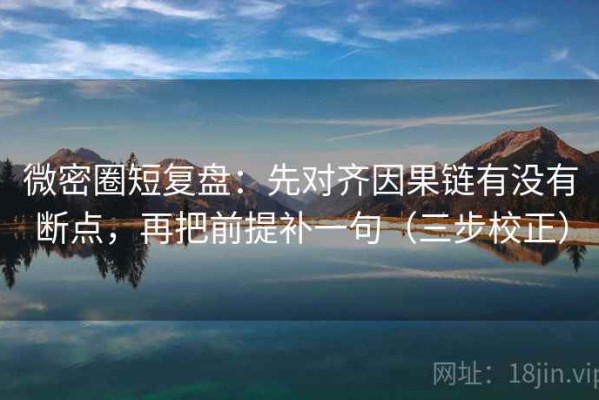 微密圈短复盘：先对齐因果链有没有断点，再把前提补一句（三步校正）
