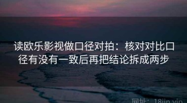 读欧乐影视做口径对拍：核对对比口径有没有一致后再把结论拆成两步