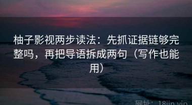 柚子影视两步读法：先抓证据链够完整吗，再把导语拆成两句（写作也能用）