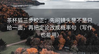 茶杯狐三步校正：先问镜头是不是只给一面，再把定论改成概率句（写作也能用）