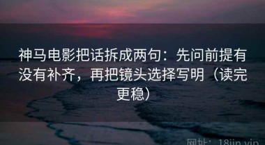 神马电影把话拆成两句：先问前提有没有补齐，再把镜头选择写明（读完更稳）