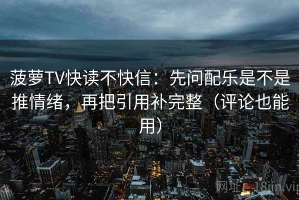 菠萝TV快读不快信：先问配乐是不是推情绪，再把引用补完整（评论也能用）