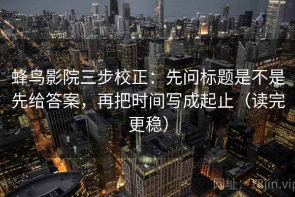 蜂鸟影院三步校正：先问标题是不是先给答案，再把时间写成起止（读完更稳）