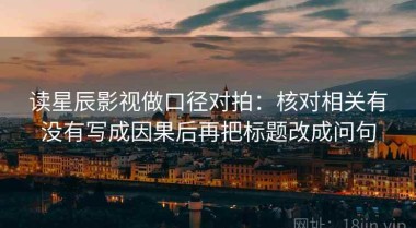 读星辰影视做口径对拍：核对相关有没有写成因果后再把标题改成问句