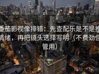 番茄影视像排错：先查配乐是不是推情绪，再把镜头选择写明（不费劲但管用）