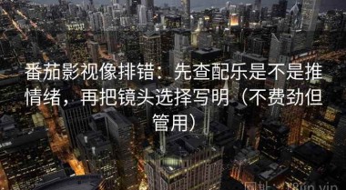 番茄影视像排错：先查配乐是不是推情绪，再把镜头选择写明（不费劲但管用）