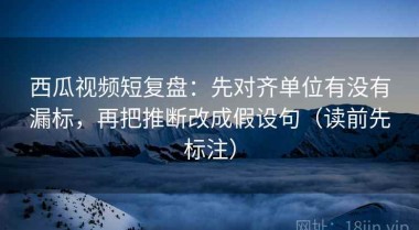 西瓜视频短复盘：先对齐单位有没有漏标，再把推断改成假设句（读前先标注）