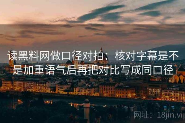 读黑料网做口径对拍：核对字幕是不是加重语气后再把对比写成同口径