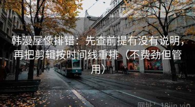 韩漫屋像排错：先查前提有没有说明，再把剪辑按时间线重排（不费劲但管用）