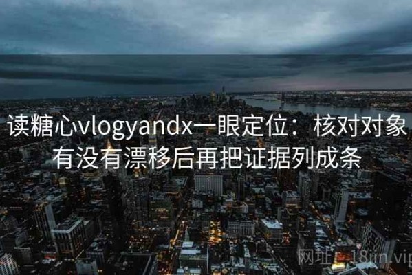 读糖心vlogyandx一眼定位：核对对象有没有漂移后再把证据列成条