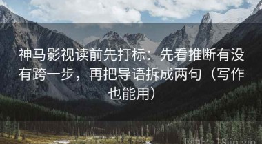 神马影视读前先打标：先看推断有没有跨一步，再把导语拆成两句（写作也能用）