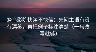 蜂鸟影院快读不快信：先问主语有没有漂移，再把例子标注清楚（一句改写就够）