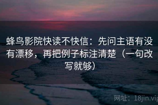 蜂鸟影院快读不快信：先问主语有没有漂移，再把例子标注清楚（一句改写就够）