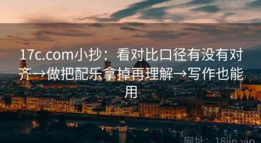 17c.com小抄：看对比口径有没有对齐→做把配乐拿掉再理解→写作也能用