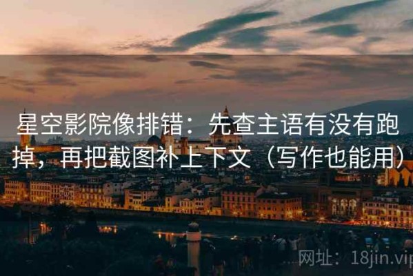 星空影院像排错：先查主语有没有跑掉，再把截图补上下文（写作也能用）