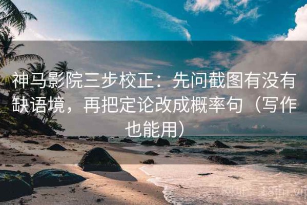 神马影院三步校正：先问截图有没有缺语境，再把定论改成概率句（写作也能用）