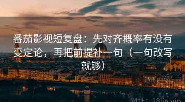 番茄影视短复盘：先对齐概率有没有变定论，再把前提补一句（一句改写就够）