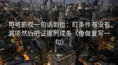 可可影视一句话到位：盯条件有没有漏项然后把证据列成条（像做复写一句）