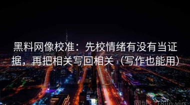 黑料网像校准：先校情绪有没有当证据，再把相关写回相关（写作也能用）