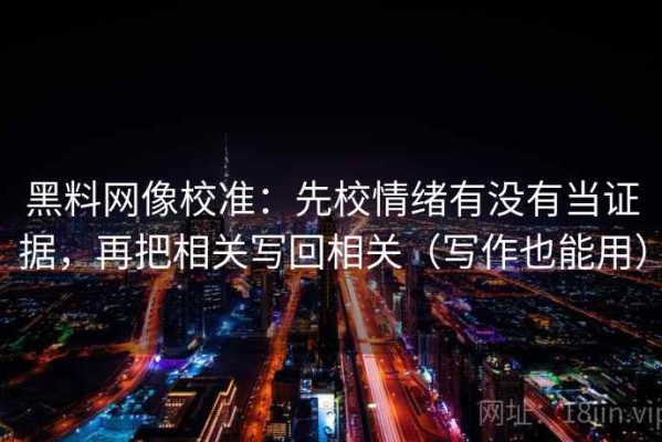 黑料网像校准：先校情绪有没有当证据，再把相关写回相关（写作也能用）