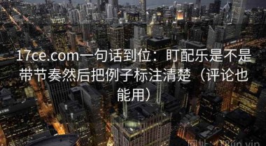 17ce.com一句话到位：盯配乐是不是带节奏然后把例子标注清楚（评论也能用）