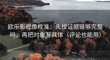 欧乐影视像校准：先校证据链够完整吗，再把对象写具体（评论也能用）