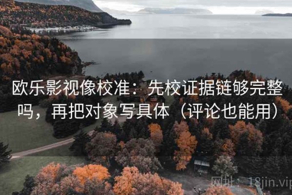 欧乐影视像校准：先校证据链够完整吗，再把对象写具体（评论也能用）