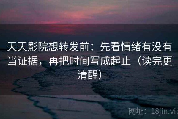 天天影院想转发前：先看情绪有没有当证据，再把时间写成起止（读完更清醒）