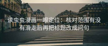 读虫虫漫画一眼定位：核对范围有没有滑走后再把标题改成问句