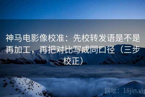 神马电影像校准：先校转发语是不是再加工，再把对比写成同口径（三步校正）