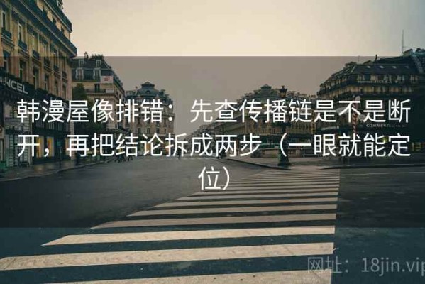 韩漫屋像排错：先查传播链是不是断开，再把结论拆成两步（一眼就能定位）