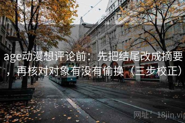 age动漫想评论前：先把结尾改成摘要，再核对对象有没有偷换（三步校正）