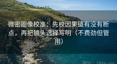 微密圈像校准：先校因果链有没有断点，再把镜头选择写明（不费劲但管用）