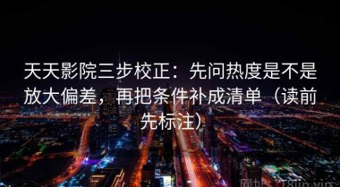 天天影院三步校正：先问热度是不是放大偏差，再把条件补成清单（读前先标注）