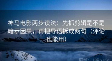 神马电影两步读法：先抓剪辑是不是暗示因果，再把导语拆成两句（评论也能用）