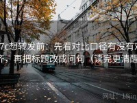 17c想转发前：先看对比口径有没有对齐，再把标题改成问句（读完更清醒）